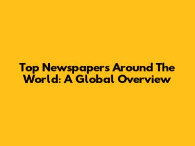 Top Newspapers Around The World: A Global Overview