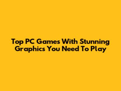 Top PC Games With Stunning Graphics You Need To Play