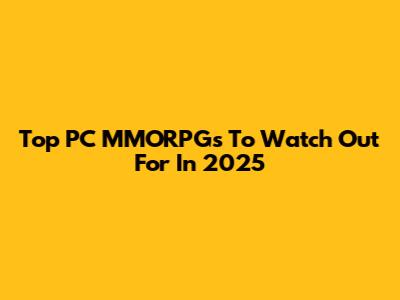 Top PC MMORPGs To Watch Out For In 2025