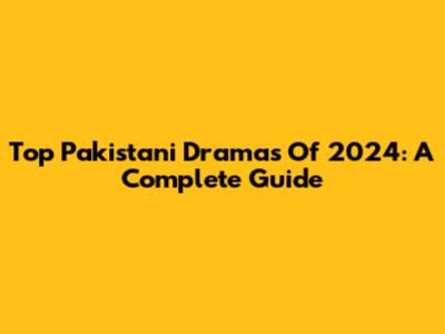 Top Pakistani Dramas Of 2024: A Complete Guide