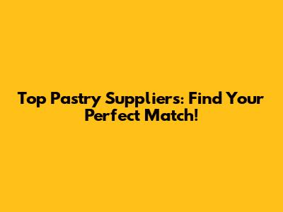 Top Pastry Suppliers: Find Your Perfect Match!