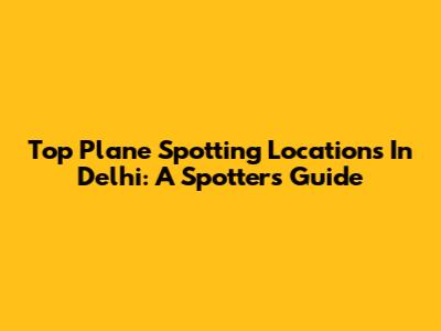 Top Plane Spotting Locations In Delhi: A Spotter's Guide