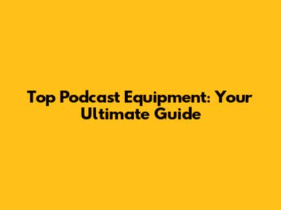 Top Podcast Equipment: Your Ultimate Guide