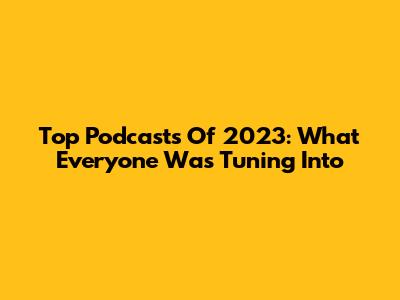 Top Podcasts Of 2023: What Everyone Was Tuning Into