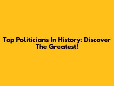 Top Politicians In History: Discover The Greatest!