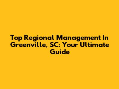 Top Regional Management In Greenville, SC: Your Ultimate Guide