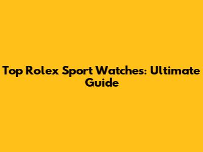 Top Rolex Sport Watches: Ultimate Guide