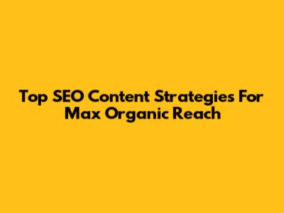 Top SEO Content Strategies For Max Organic Reach