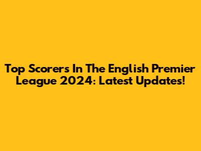 Top Scorers In The English Premier League 2024: Latest Updates!