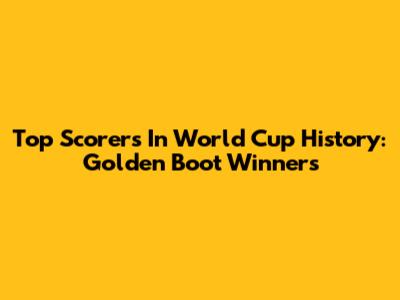 Top Scorers In World Cup History: Golden Boot Winners