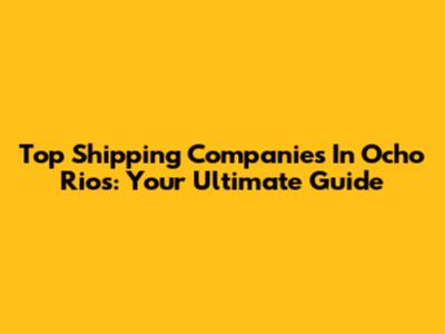 Top Shipping Companies In Ocho Rios: Your Ultimate Guide