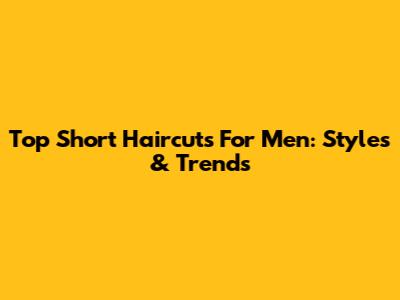 Top Short Haircuts For Men: Styles & Trends