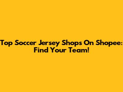 Top Soccer Jersey Shops On Shopee: Find Your Team!