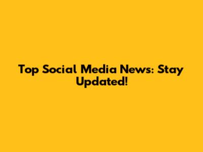 Top Social Media News: Stay Updated!