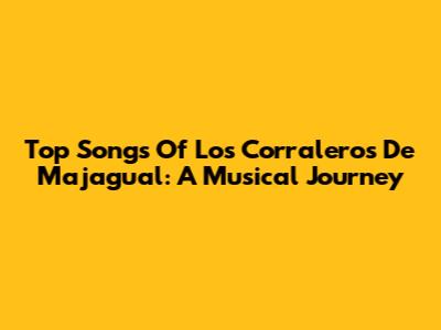 Top Songs Of Los Corraleros De Majagual: A Musical Journey