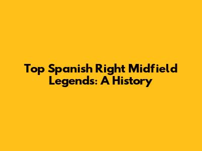 Top Spanish Right Midfield Legends: A History