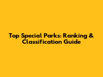 Top Special Parks: Ranking & Classification Guide