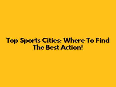 Top Sports Cities: Where To Find The Best Action!