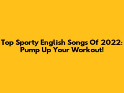 Top Sporty English Songs Of 2022: Pump Up Your Workout!