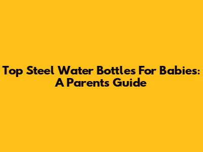 Top Steel Water Bottles For Babies: A Parent's Guide