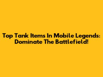 Top Tank Items In Mobile Legends: Dominate The Battlefield!