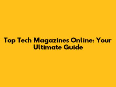 Top Tech Magazines Online: Your Ultimate Guide
