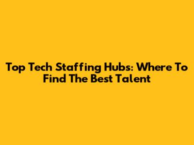 Top Tech Staffing Hubs: Where To Find The Best Talent
