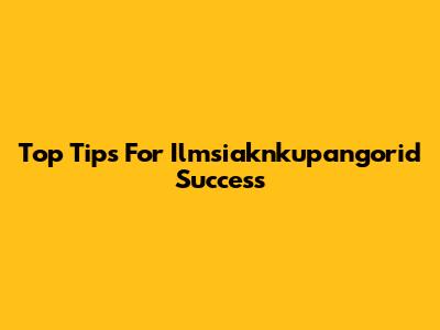 Top Tips For Ilmsiaknkupangorid Success