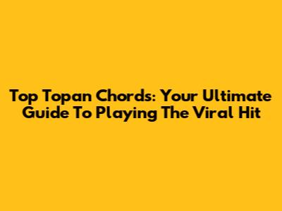 Top Topan Chords: Your Ultimate Guide To Playing The Viral Hit