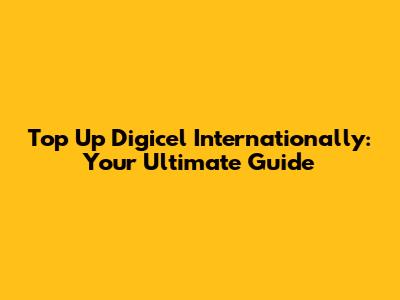 Top Up Digicel Internationally: Your Ultimate Guide