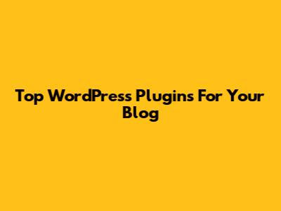 Top WordPress Plugins For Your Blog