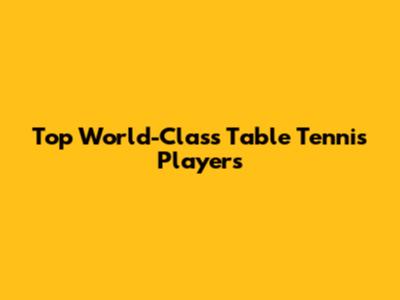 Top World-Class Table Tennis Players