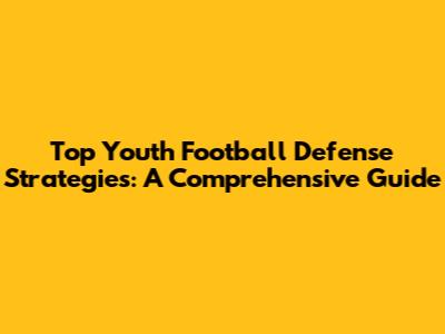 Top Youth Football Defense Strategies: A Comprehensive Guide