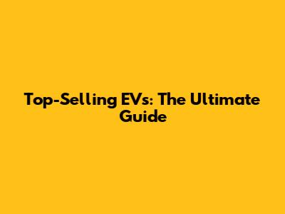 Top-Selling EVs: The Ultimate Guide