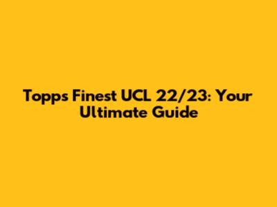 Topps Finest UCL 22/23: Your Ultimate Guide
