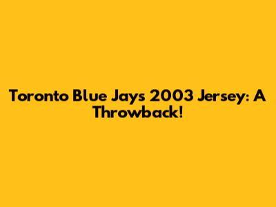 Toronto Blue Jays 2003 Jersey: A Throwback!