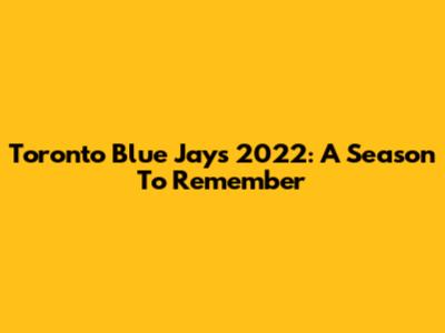 Toronto Blue Jays 2022: A Season To Remember