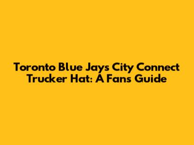 Toronto Blue Jays City Connect Trucker Hat: A Fan's Guide