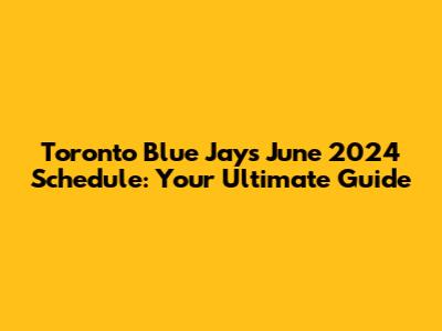 Toronto Blue Jays June 2024 Schedule: Your Ultimate Guide