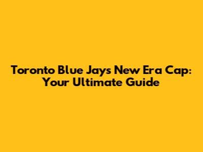 Toronto Blue Jays New Era Cap: Your Ultimate Guide