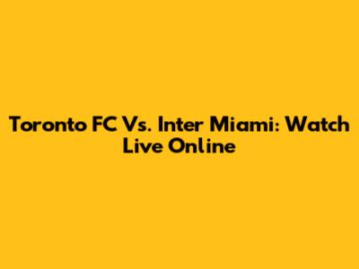 Toronto FC Vs. Inter Miami: Watch Live Online