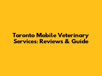 Toronto Mobile Veterinary Services: Reviews & Guide