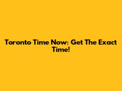 Toronto Time Now: Get The Exact Time!