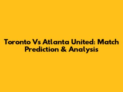 Toronto Vs Atlanta United: Match Prediction & Analysis