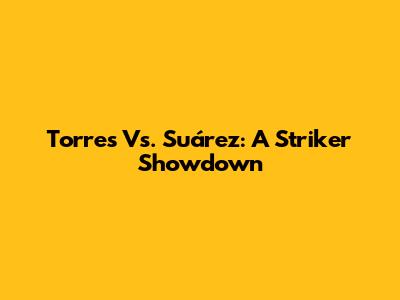Torres Vs. Suárez: A Striker Showdown