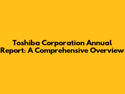 Toshiba Corporation Annual Report: A Comprehensive Overview