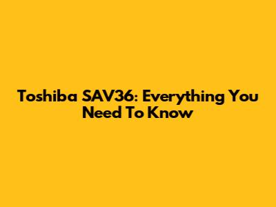 Toshiba SAV36: Everything You Need To Know