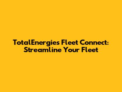 TotalEnergies Fleet Connect: Streamline Your Fleet