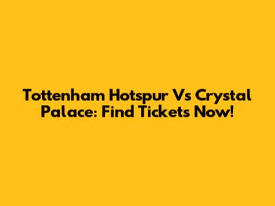 Tottenham Hotspur Vs Crystal Palace: Find Tickets Now!