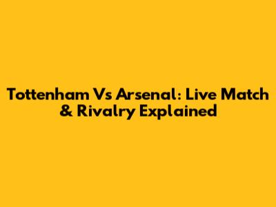 Tottenham Vs Arsenal: Live Match & Rivalry Explained